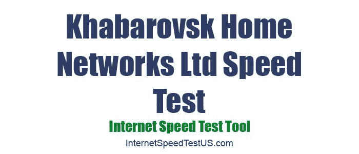 Khabarovsk Home Networks Ltd Speed Test